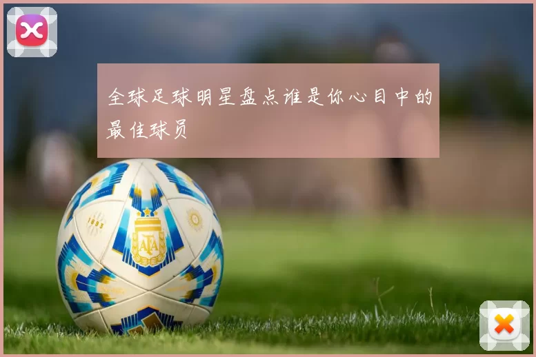全球足球明星盘点谁是你心目中的最佳球员