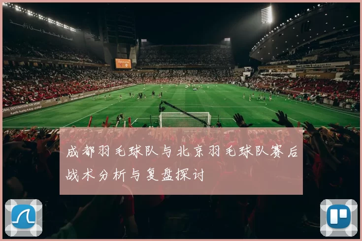 成都羽毛球队与北京羽毛球队赛后战术分析与复盘探讨