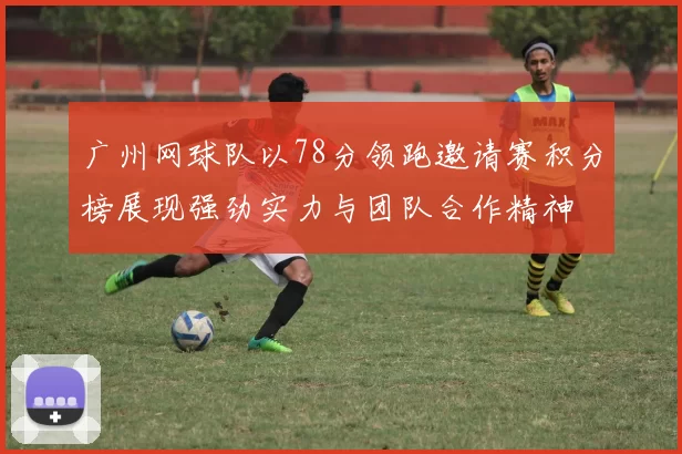 广州网球队以78分领跑邀请赛积分榜展现强劲实力与团队合作精神