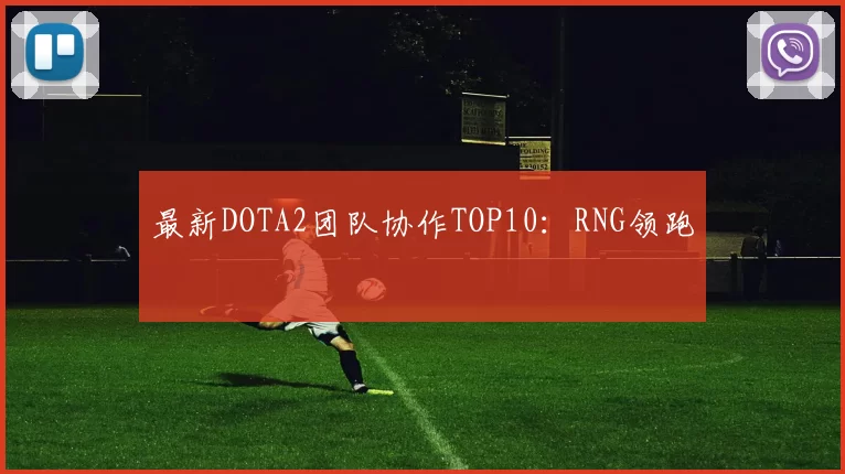 最新DOTA2团队协作TOP10：RNG领跑