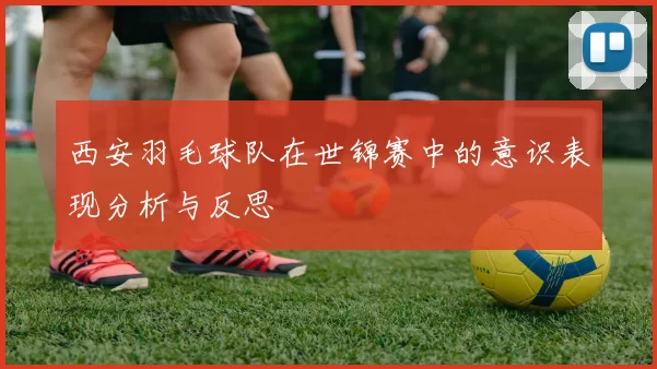 西安羽毛球队在世锦赛中的意识表现分析与反思