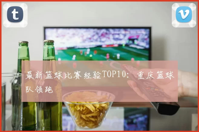 最新篮球比赛经验TOP10：重庆篮球队领跑