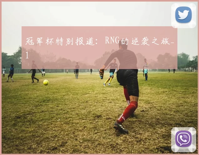 冠军杯特别报道：RNG的逆袭之旅_1