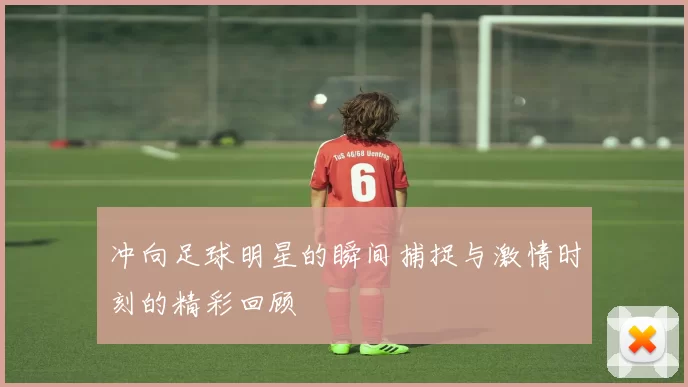 冲向足球明星的瞬间捕捉与激情时刻的精彩回顾