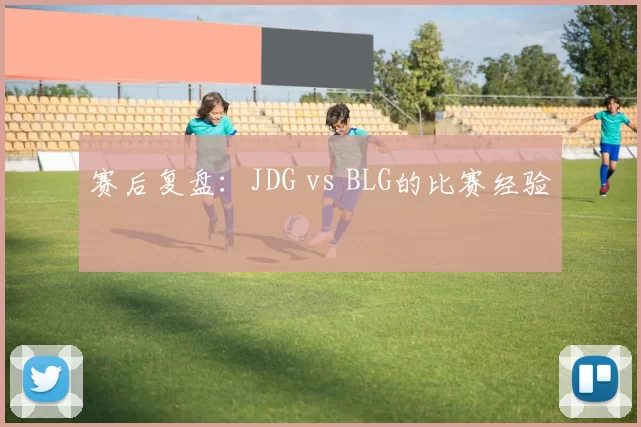 赛后复盘：JDG vs BLG的比赛经验