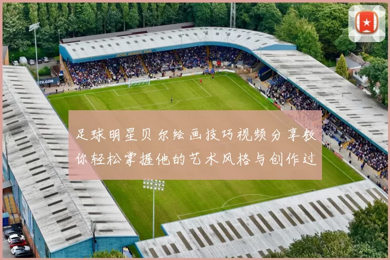 足球明星贝尔绘画技巧视频分享教你轻松掌握他的艺术风格与创作过程