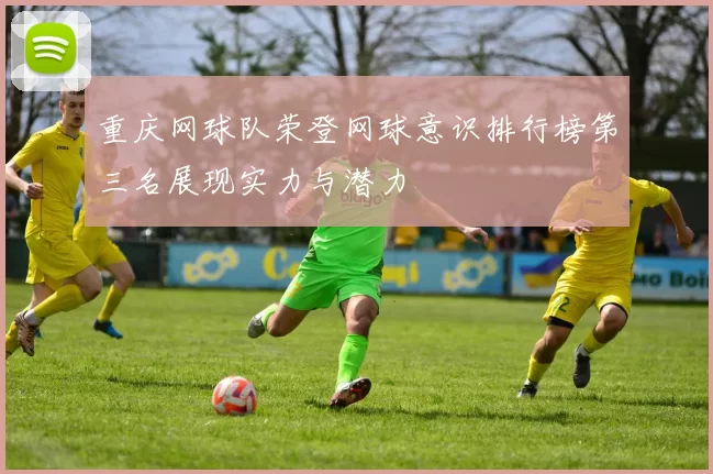 重庆网球队荣登网球意识排行榜第三名展现实力与潜力