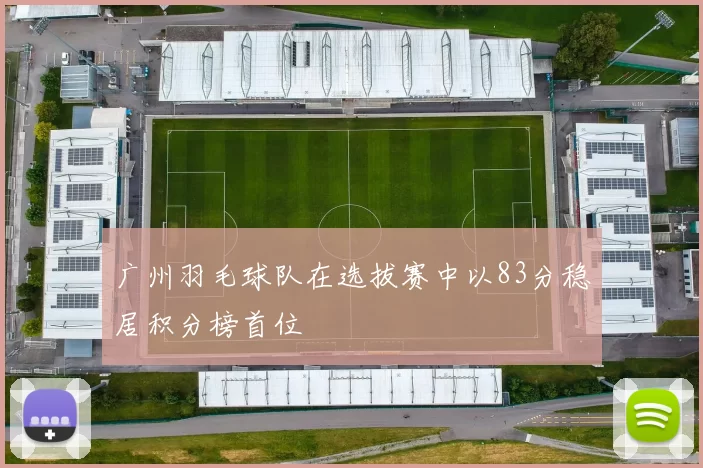 广州羽毛球队在选拔赛中以83分稳居积分榜首位