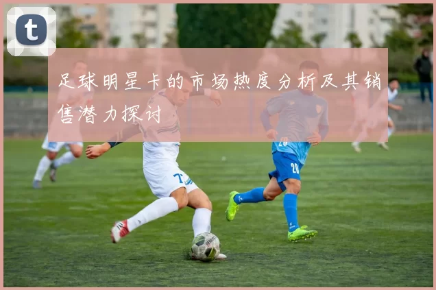 足球明星卡的市场热度分析及其销售潜力探讨