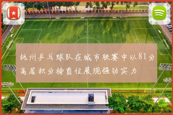 杭州乒乓球队在城市联赛中以81分高居积分榜首位展现强劲实力