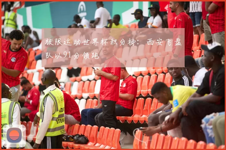 极限运动世界杯积分榜：西安飞盘队以91分领跑